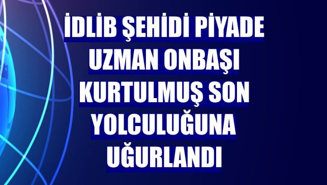 İdlib şehidi Piyade Uzman Onbaşı Kurtulmuş son yolculuğuna uğurlandı