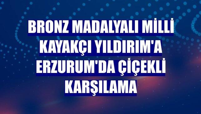 Bronz madalyalı milli kayakçı Yıldırım'a Erzurum'da çiçekli karşılama
