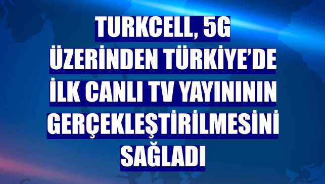 Turkcell, 5G üzerinden Türkiye’de ilk canlı TV yayınının gerçekleştirilmesini sağladı