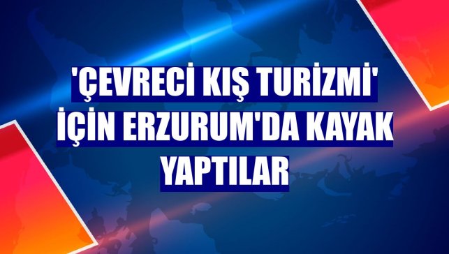 'Çevreci Kış Turizmi' için Erzurum'da kayak yaptılar