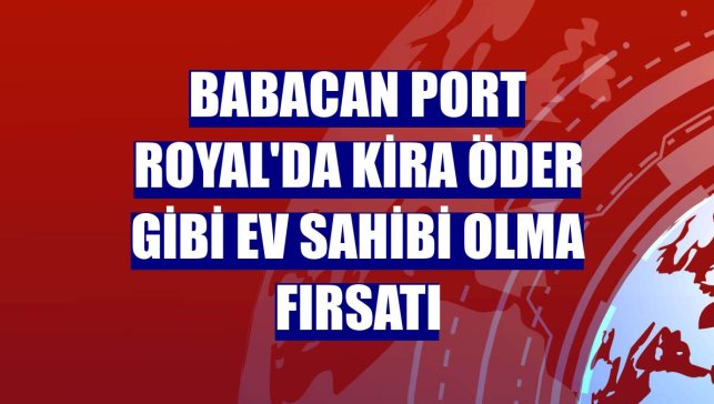 Babacan Port Royal'da kira öder gibi ev sahibi olma fırsatı