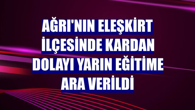 Ağrı'nın Eleşkirt ilçesinde kardan dolayı yarın eğitime ara verildi