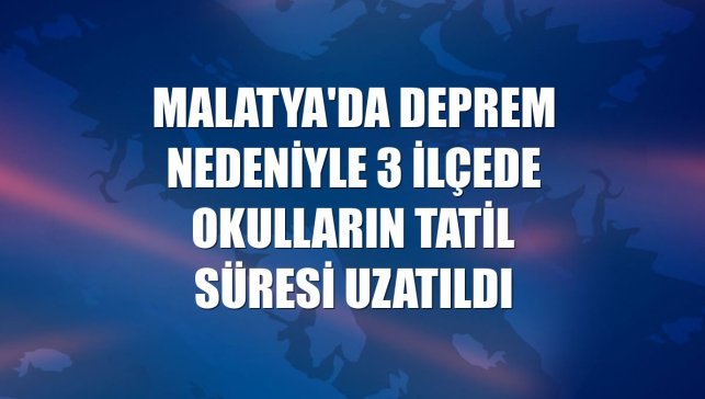 Malatya'da deprem nedeniyle 3 ilçede okulların tatil süresi uzatıldı