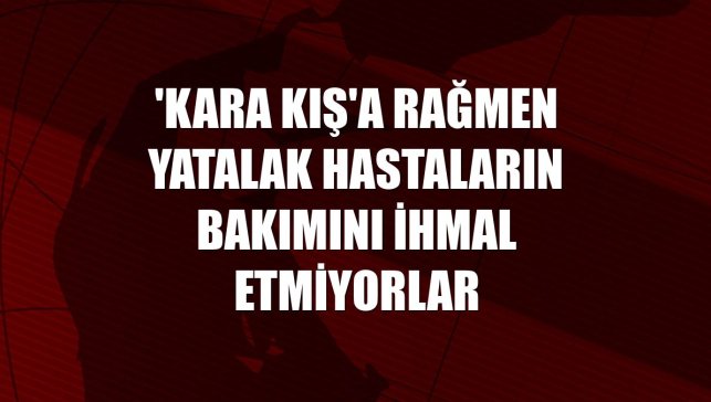 'Kara kış'a rağmen yatalak hastaların bakımını ihmal etmiyorlar