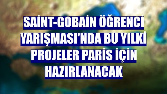 Saint-Gobain Öğrenci Yarışması'nda bu yılki projeler Paris için hazırlanacak
