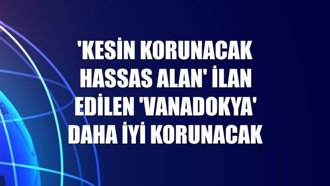 'Kesin korunacak hassas alan' ilan edilen 'Vanadokya' daha iyi korunacak