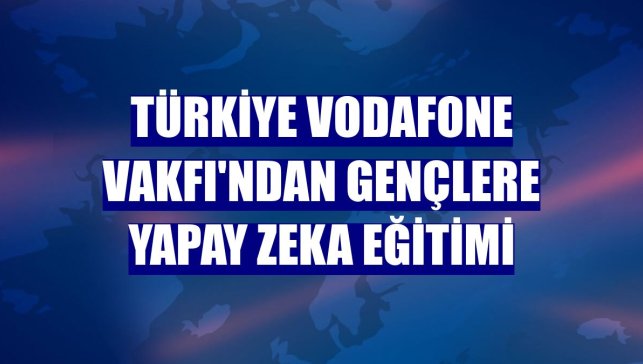 Türkiye Vodafone Vakfı'ndan gençlere yapay zeka eğitimi