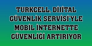 Turkcell, Dijital Güvenlik Servisi'yle mobil internette güvenliği artırıyor