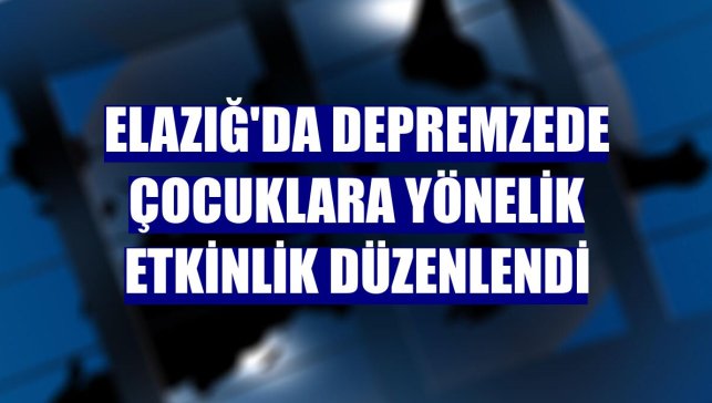 Elazığ'da depremzede çocuklara yönelik etkinlik düzenlendi