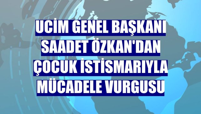 UCİM Genel Başkanı Saadet Özkan'dan çocuk istismarıyla mücadele vurgusu