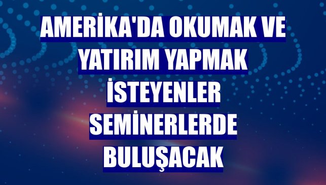 Amerika'da okumak ve yatırım yapmak isteyenler seminerlerde buluşacak