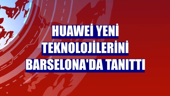 Huawei yeni teknolojilerini Barselona'da tanıttı