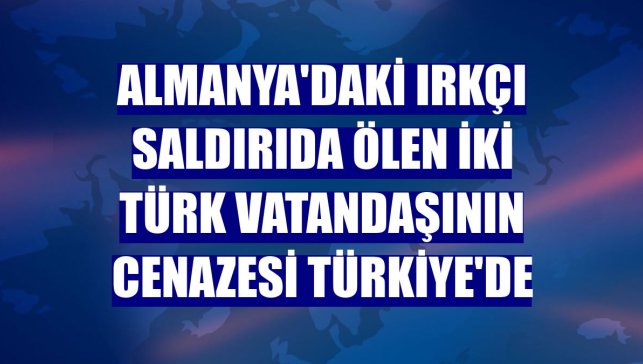 Almanya'daki ırkçı saldırıda ölen iki Türk vatandaşının cenazesi Türkiye'de