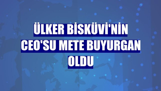 Ülker Bisküvi'nin CEO'su Mete Buyurgan oldu