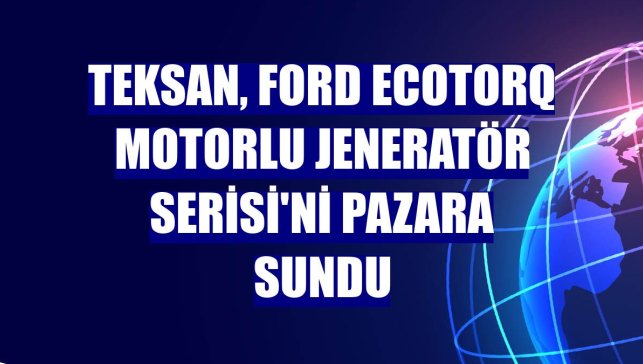 Teksan, Ford Ecotorq Motorlu Jeneratör Serisi'ni pazara sundu
