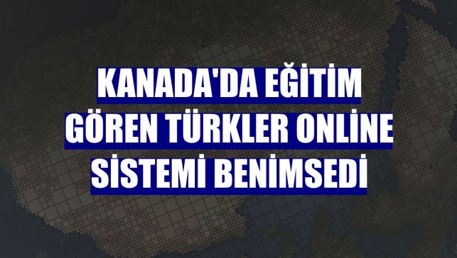 Kanada'da eğitim gören Türkler online sistemi benimsedi