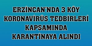 Erzincan'nda 3 köy koronavirüs tedbirleri kapsamında karantinaya alındı