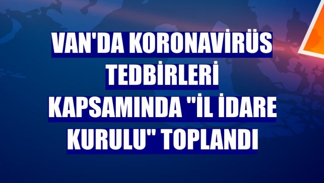 Van'da koronavirüs tedbirleri kapsamında "İl İdare Kurulu" toplandı