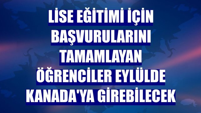 Lise eğitimi için başvurularını tamamlayan öğrenciler eylülde Kanada'ya girebilecek