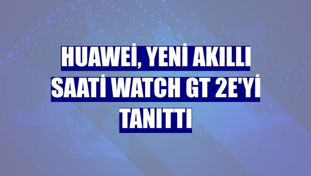 Huawei, yeni akıllı saati WATCH GT 2e'yi tanıttı