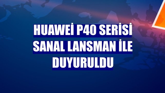 Huawei P40 serisi sanal lansman ile duyuruldu