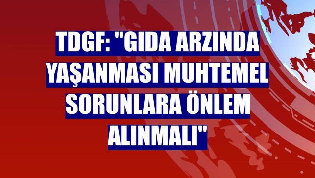 TDGF: "Gıda arzında yaşanması muhtemel sorunlara önlem alınmalı"
