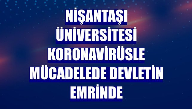 Nişantaşı Üniversitesi koronavirüsle mücadelede devletin emrinde