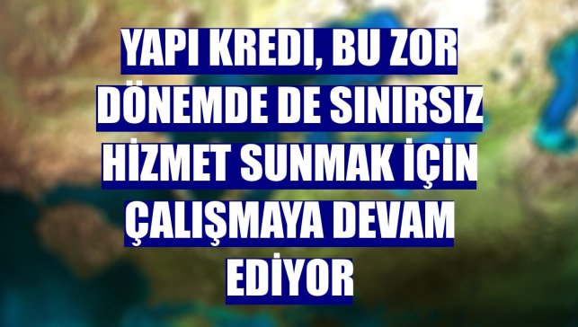 Yapı Kredi, bu zor dönemde de sınırsız hizmet sunmak için çalışmaya devam ediyor