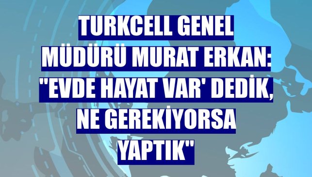 Turkcell Genel Müdürü Murat Erkan: "Evde hayat var' dedik, ne gerekiyorsa yaptık"
