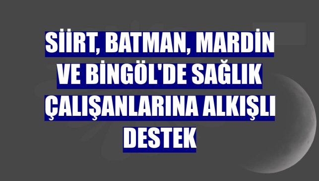 Siirt, Batman, Mardin ve Bingöl'de sağlık çalışanlarına alkışlı destek