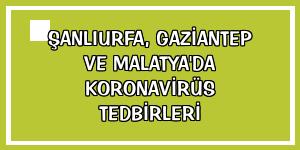 Şanlıurfa, Gaziantep ve Malatya'da koronavirüs tedbirleri