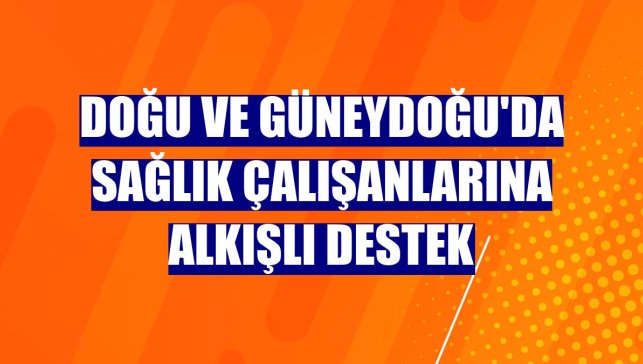 Doğu ve Güneydoğu'da sağlık çalışanlarına alkışlı destek
