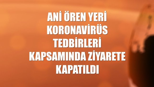 Ani Ören Yeri koronavirüs tedbirleri kapsamında ziyarete kapatıldı
