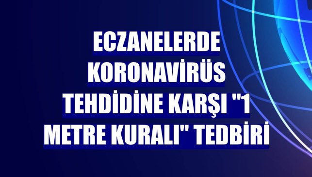 Eczanelerde koronavirüs tehdidine karşı "1 metre kuralı" tedbiri