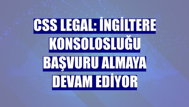CSS Legal: İngiltere Konsolosluğu başvuru almaya devam ediyor