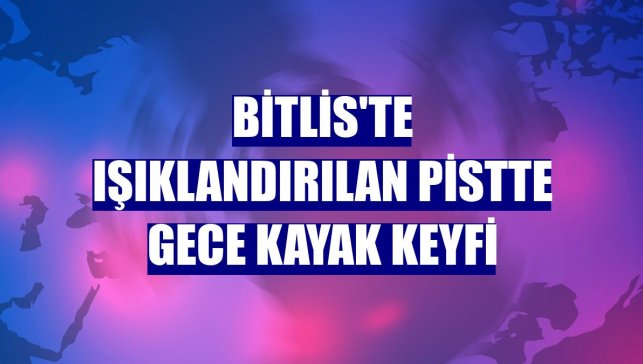 Bitlis'te ışıklandırılan pistte gece kayak keyfi