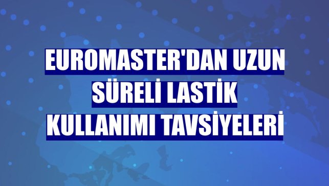 Euromaster'dan uzun süreli lastik kullanımı tavsiyeleri