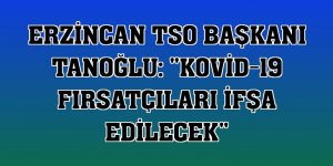 Erzincan TSO Başkanı Tanoğlu: 'Kovid-19 fırsatçıları ifşa edilecek'