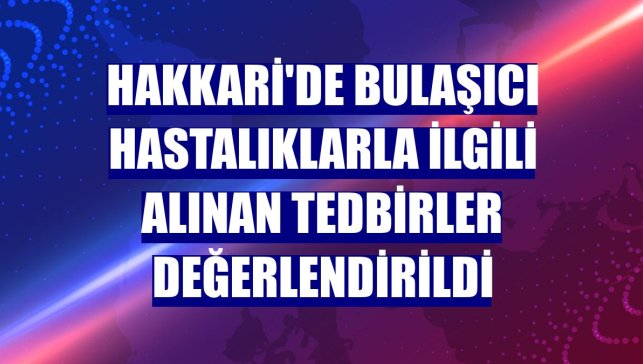 Hakkari'de bulaşıcı hastalıklarla ilgili alınan tedbirler değerlendirildi