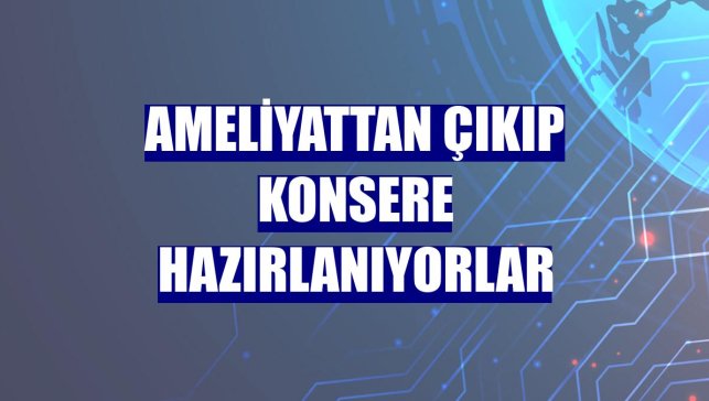 Ameliyattan çıkıp konsere hazırlanıyorlar