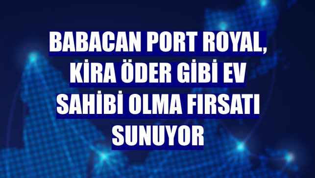 Babacan Port Royal, kira öder gibi ev sahibi olma fırsatı sunuyor