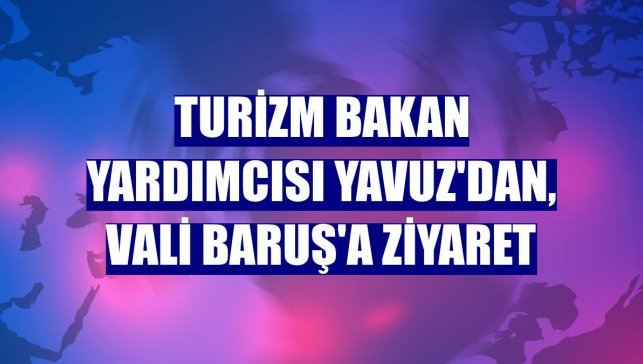Turizm Bakan Yardımcısı Yavuz'dan, Vali Baruş'a ziyaret