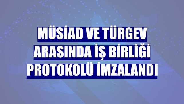 MÜSİAD ve TÜRGEV arasında iş birliği protokolü imzalandı
