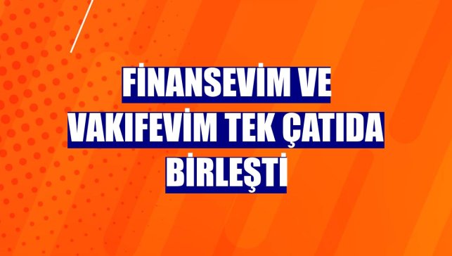 Finansevim ve Vakıfevim tek çatıda birleşti