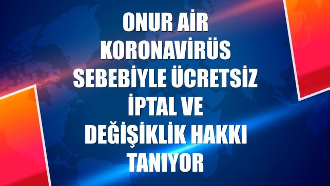 Onur Air koronavirüs sebebiyle ücretsiz iptal ve değişiklik hakkı tanıyor