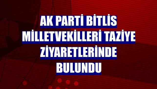 AK Parti Bitlis milletvekilleri taziye ziyaretlerinde bulundu