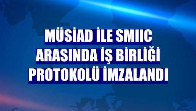 MÜSİAD İLE SMIIC arasında iş birliği protokolü imzalandı