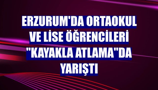 Erzurum'da ortaokul ve lise öğrencileri "kayakla atlama"da yarıştı