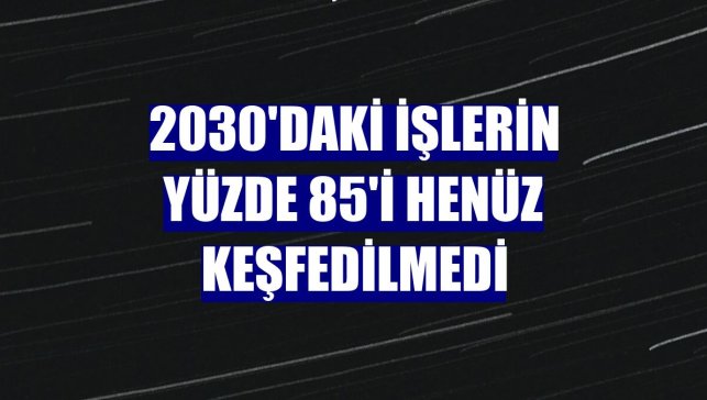 2030'daki işlerin yüzde 85'i henüz keşfedilmedi