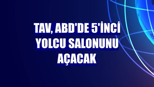 TAV, ABD'de 5'inci yolcu salonunu açacak